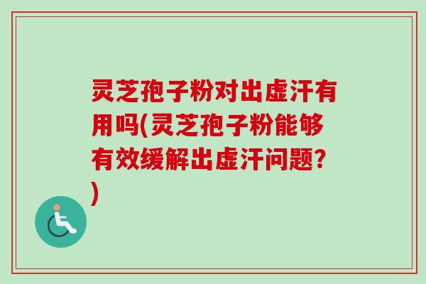 灵芝孢子粉对出虚汗有用吗(灵芝孢子粉能够有效缓解出虚汗问题？)