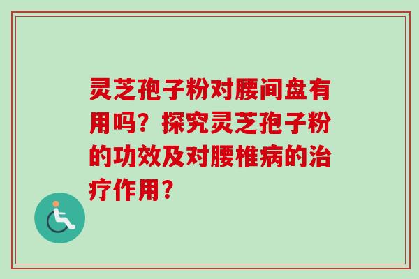 灵芝孢子粉对腰间盘有用吗？探究灵芝孢子粉的功效及对腰椎病的治疗作用？