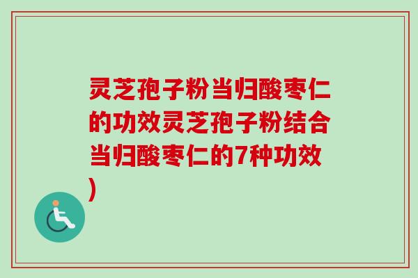 灵芝孢子粉当归酸枣仁的功效灵芝孢子粉结合当归酸枣仁的7种功效)