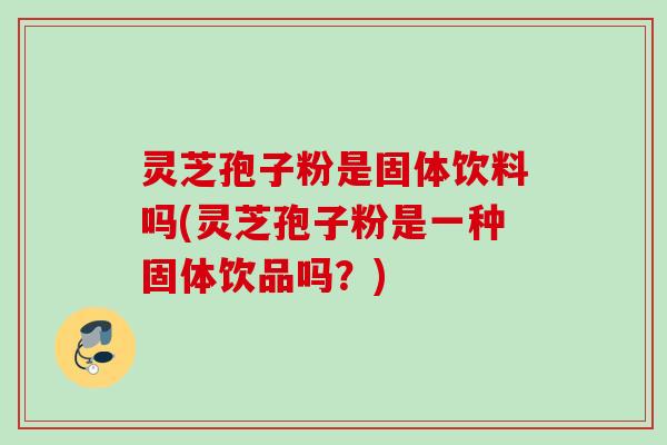 灵芝孢子粉是固体饮料吗(灵芝孢子粉是一种固体饮品吗?) 灵芝孢子粉是固体饮料吗(灵芝孢子粉是一种固体饮品吗?)
