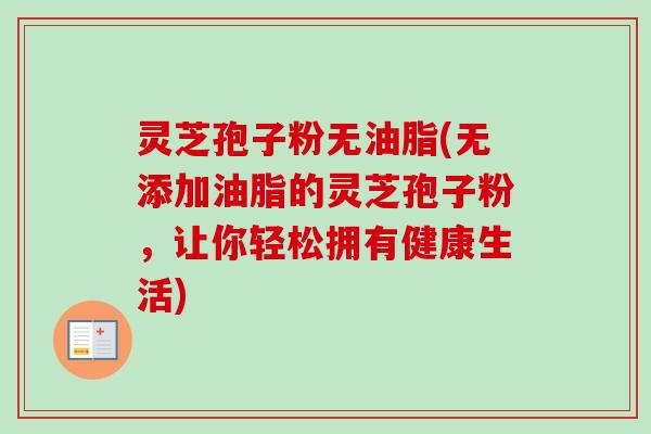灵芝孢子粉无油脂(无添加油脂的灵芝孢子粉，让你轻松拥有健康生活)