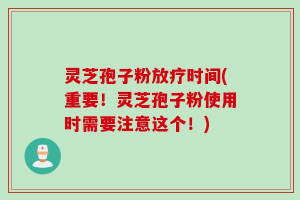 灵芝孢子粉放疗时间(重要！灵芝孢子粉使用时需要注意这个！)