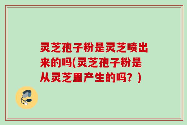 灵芝孢子粉是灵芝喷出来的吗(灵芝孢子粉是从灵芝里产生的吗？)
