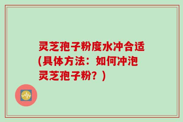灵芝孢子粉度水冲合适(具体方法:如何冲泡灵芝孢子粉?) 灵芝孢子粉度水冲合适(具体方法:如何冲泡灵芝孢子粉?)