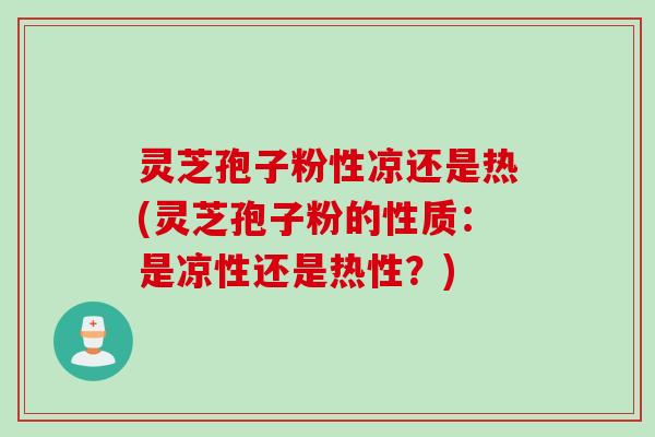 灵芝孢子粉性凉还是热(灵芝孢子粉的性质：是凉性还是热性？)