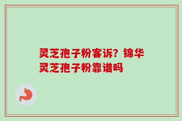 灵芝孢子粉客诉？锦华灵芝孢子粉靠谱吗