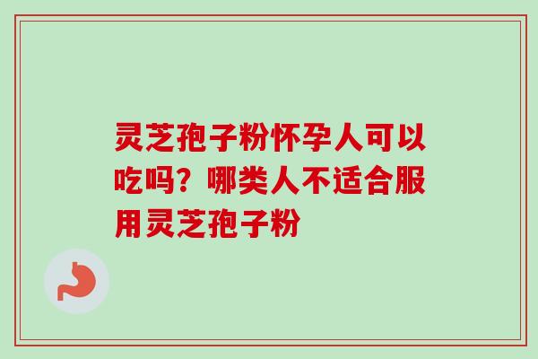 灵芝孢子粉怀孕人可以吃吗？哪类人不适合服用灵芝孢子粉