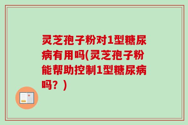 灵芝孢子粉对1型糖尿病有用吗(灵芝孢子粉能帮助控制1型糖尿病吗？)