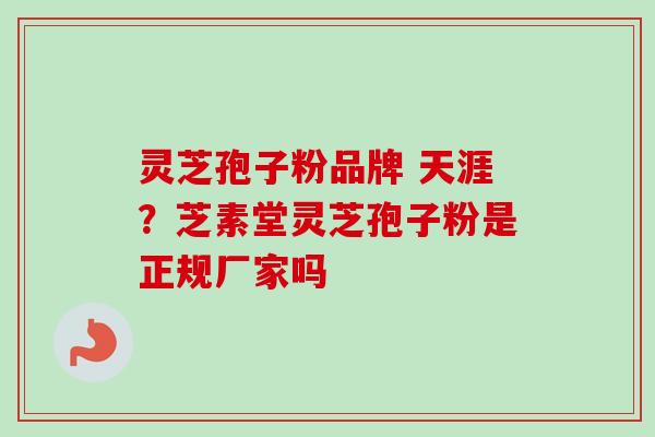 灵芝孢子粉品牌 天涯？芝素堂灵芝孢子粉是正规厂家吗