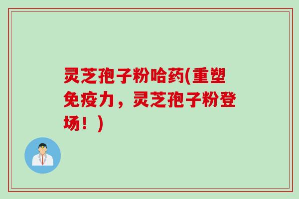 灵芝孢子粉哈药(重塑免疫力，灵芝孢子粉登场！)