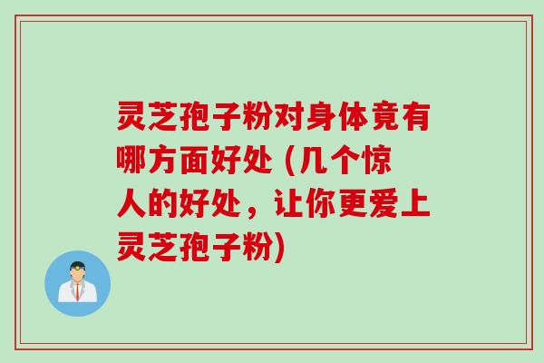 灵芝孢子粉对身体竟有哪方面好处 (几个惊人的好处，让你更爱上灵芝孢子粉)