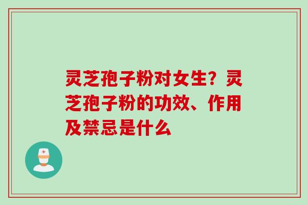 灵芝孢子粉对女生？灵芝孢子粉的功效、作用及禁忌是什么
