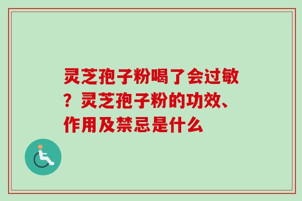 灵芝孢子粉喝了会过敏？灵芝孢子粉的功效、作用及禁忌是什么
