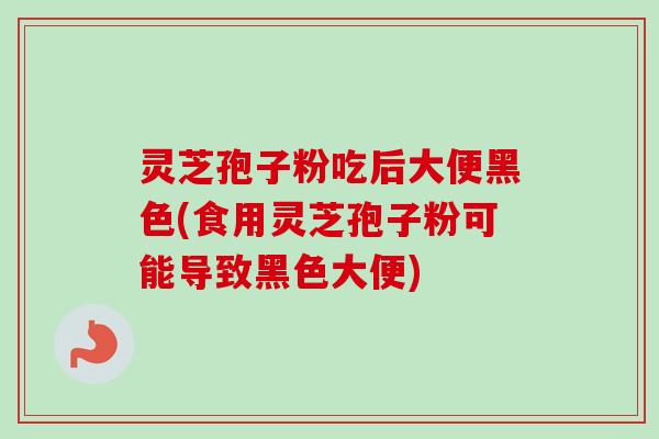 灵芝孢子粉吃后大便黑色(食用灵芝孢子粉可能导致黑色大便)