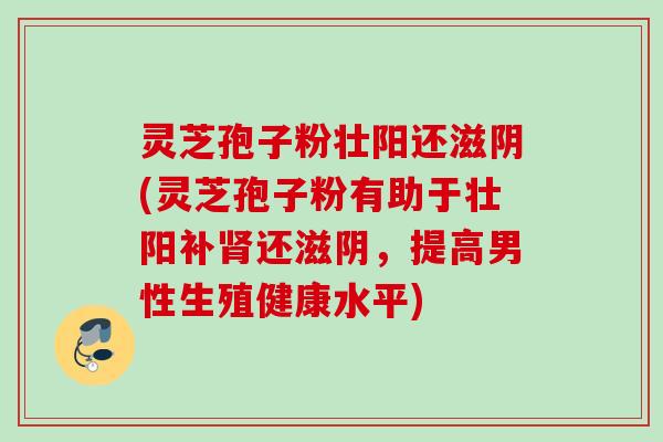 灵芝孢子粉壮阳还滋阴(灵芝孢子粉有助于壮阳补肾还滋阴，提高男性生殖健康水平)