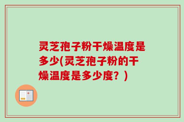 灵芝孢子粉干燥温度是多少(灵芝孢子粉的干燥温度是多少度？)