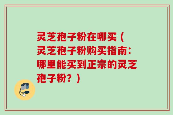 灵芝孢子粉在哪买 (灵芝孢子粉购买指南：哪里能买到正宗的灵芝孢子粉？)