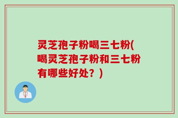 灵芝孢子粉喝三七粉(喝灵芝孢子粉和三七粉有哪些好处？)