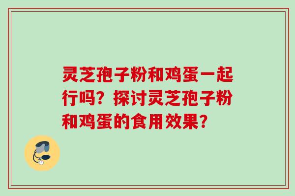 灵芝孢子粉和鸡蛋一起行吗？探讨灵芝孢子粉和鸡蛋的食用效果？