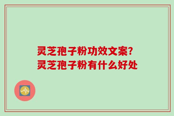 灵芝孢子粉功效文案？灵芝孢子粉有什么好处