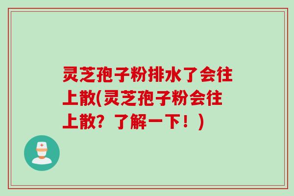 灵芝孢子粉排水了会往上散(灵芝孢子粉会往上散？了解一下！)