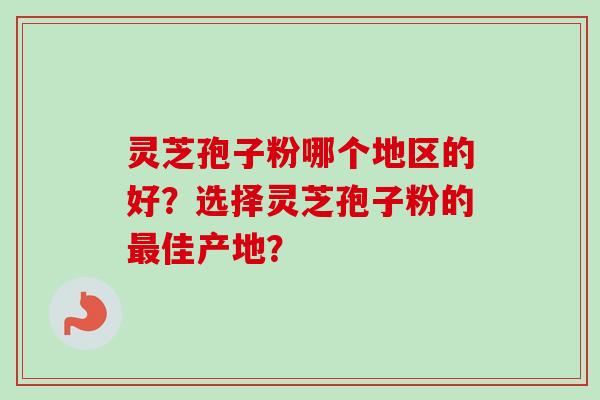 灵芝孢子粉哪个地区的好？选择灵芝孢子粉的最佳产地？