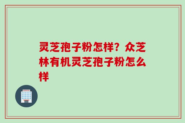 灵芝孢子粉怎样？众芝林有机灵芝孢子粉怎么样