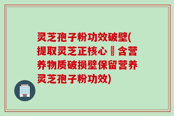 灵芝孢子粉功效破壁(提取灵芝正核心蘊含营养物质破损壁保留营养灵芝孢子粉功效)