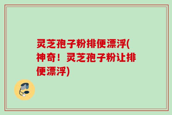 灵芝孢子粉排便漂浮(神奇！灵芝孢子粉让排便漂浮)
