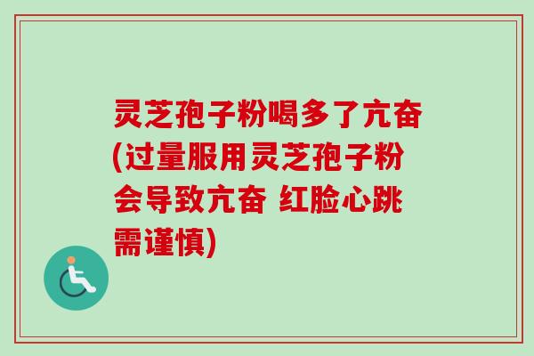 灵芝孢子粉喝多了亢奋(过量服用灵芝孢子粉会导致亢奋 红脸心跳需谨慎)