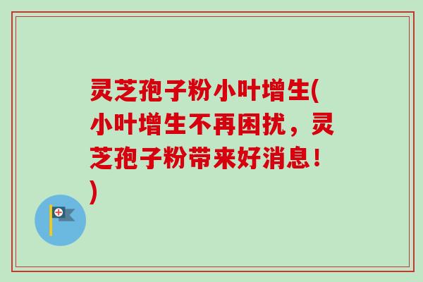 灵芝孢子粉小叶增生(小叶增生不再困扰，灵芝孢子粉带来好消息！)