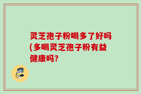 灵芝孢子粉喝多了好吗(多喝灵芝孢子粉有益健康吗？