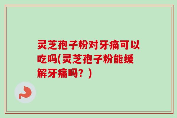 灵芝孢子粉对牙痛可以吃吗(灵芝孢子粉能缓解牙痛吗？)