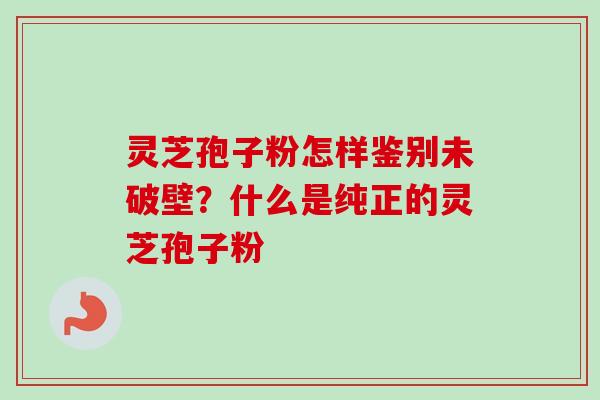 灵芝孢子粉怎样鉴别未破壁？什么是纯正的灵芝孢子粉