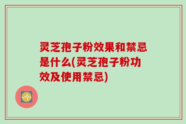 灵芝孢子粉效果和禁忌是什么(灵芝孢子粉功效及使用禁忌)