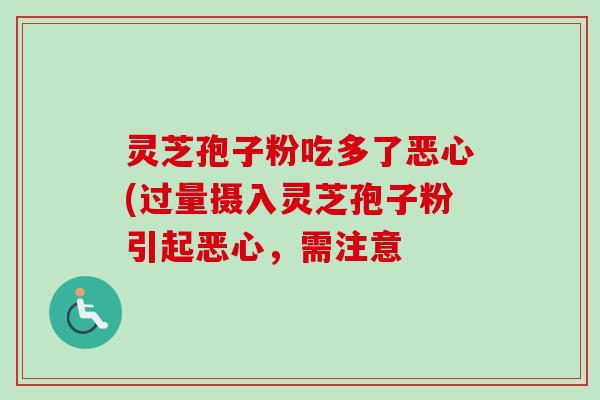 灵芝孢子粉吃多了恶心(过量摄入灵芝孢子粉引起恶心,需注意 灵芝孢子粉吃多了恶心(过量摄入灵芝孢子粉引起恶心,需注意