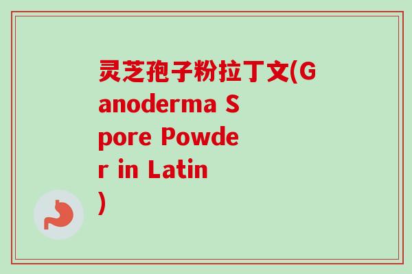 灵芝孢子粉拉丁文(Ganoderma Spore Powder in Latin)
