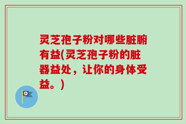 灵芝孢子粉对哪些脏腑有益(灵芝孢子粉的脏器益处，让你的身体受益。)