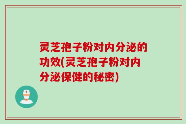 灵芝孢子粉对内分泌的功效(灵芝孢子粉对内分泌保健的秘密)