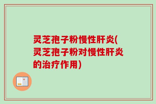 灵芝孢子粉慢性肝炎(灵芝孢子粉对慢性肝炎的治疗作用)