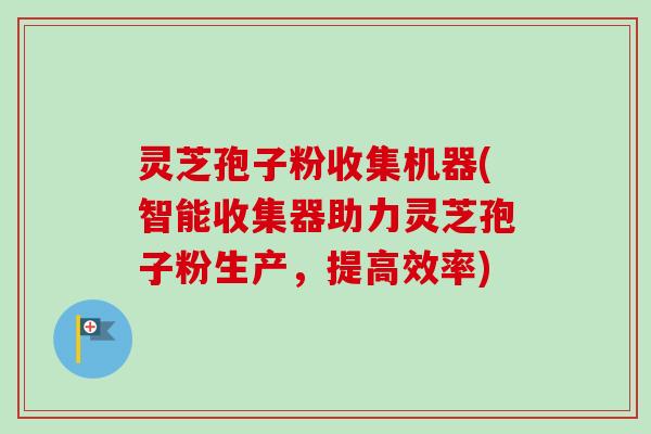 灵芝孢子粉收集机器(智能收集器助力灵芝孢子粉生产，提高效率)