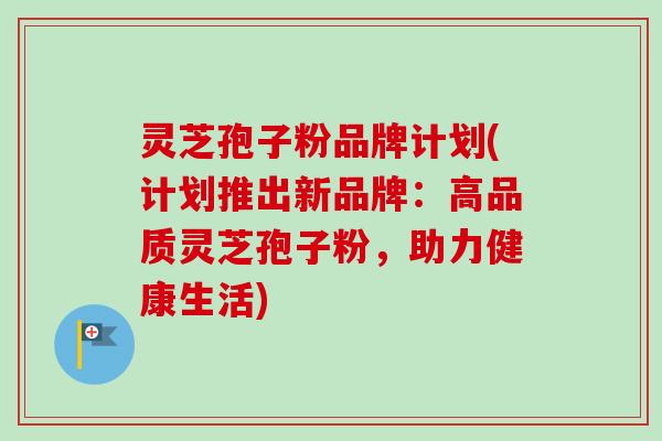 灵芝孢子粉品牌计划(计划推出新品牌：高品质灵芝孢子粉，助力健康生活)