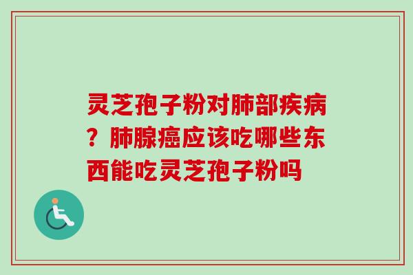 灵芝孢子粉对肺部疾病？肺腺癌应该吃哪些东西能吃灵芝孢子粉吗