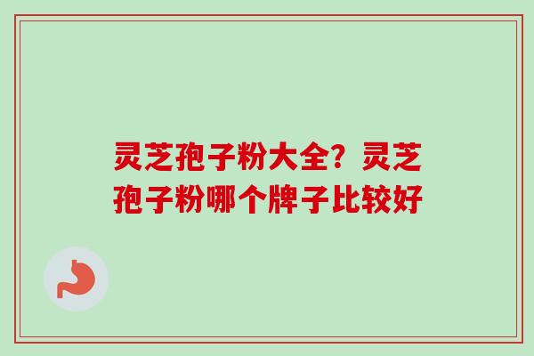 灵芝孢子粉大全？灵芝孢子粉哪个牌子比较好