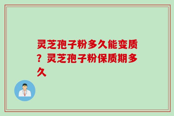 灵芝孢子粉多久能变质？灵芝孢子粉保质期多久