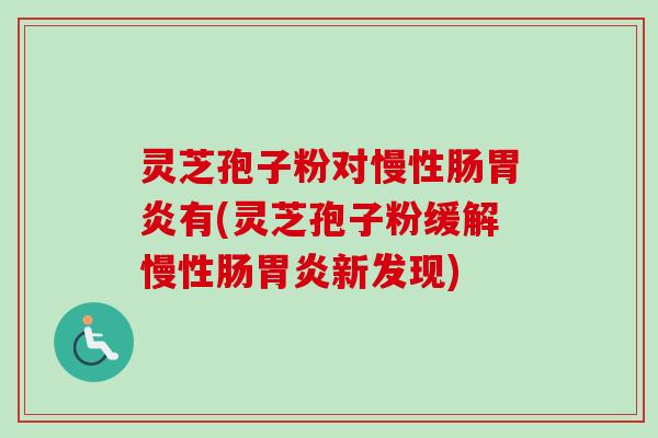 灵芝孢子粉对慢性肠胃炎有(灵芝孢子粉缓解慢性肠胃炎新发现)