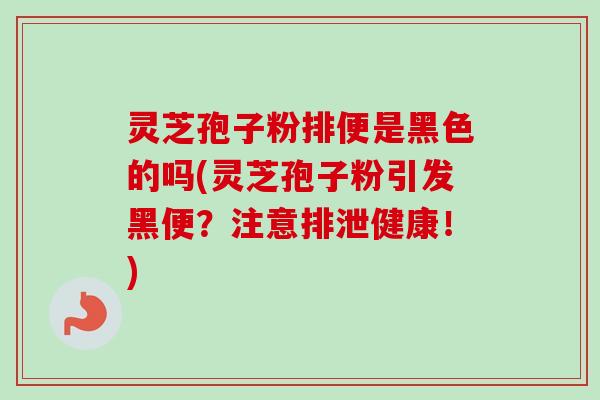 灵芝孢子粉排便是黑色的吗(灵芝孢子粉引发黑便？注意排泄健康！)