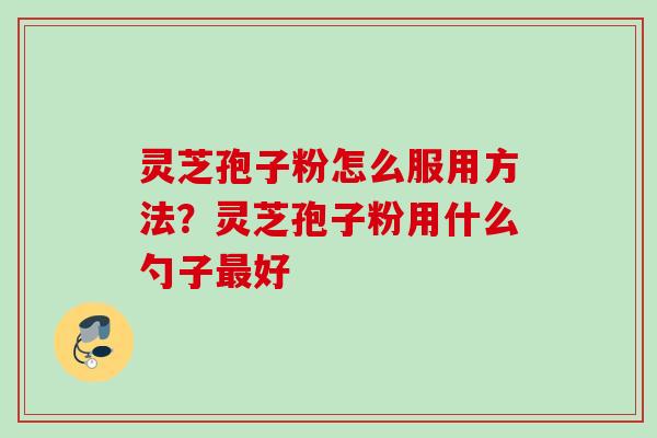灵芝孢子粉怎么服用方法？灵芝孢子粉用什么勺子最好