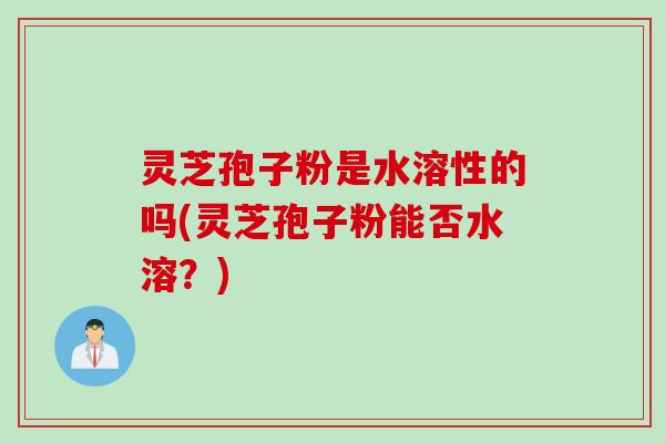 灵芝孢子粉是水溶性的吗(灵芝孢子粉能否水溶？)