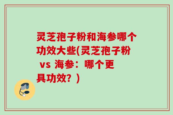 灵芝孢子粉和海参哪个功效大些(灵芝孢子粉 vs 海参：哪个更具功效？)